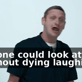 no one could look at me without dying laughing?
