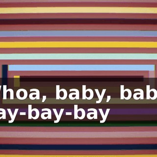 ♪ Whoa, baby, baby, bay-bay-bay ♪