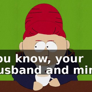 You know, your husband and mine