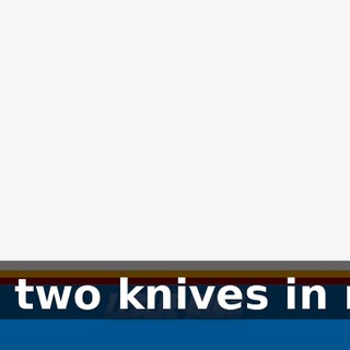 We got two knives in my leg.