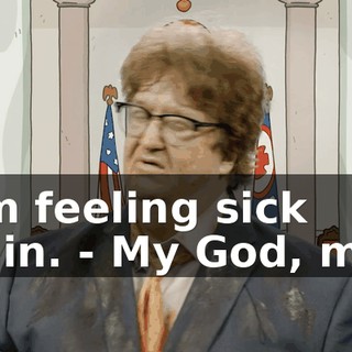 - I'm feeling sick again. - My God, man.