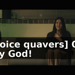 [voice quavers] Oh my God!