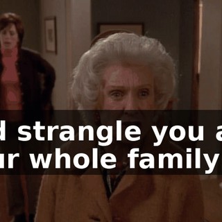 and strangle you and your whole family!