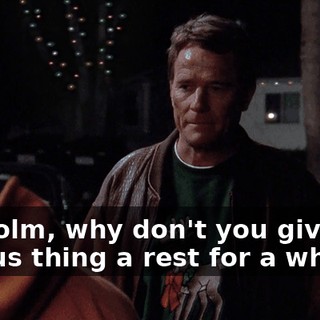 Malcolm, why don't you give the genius thing a rest for a while?