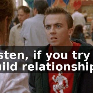 Listen, if you try to build relationships