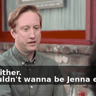 -Me either. -I wouldn't wanna be Jenna either.