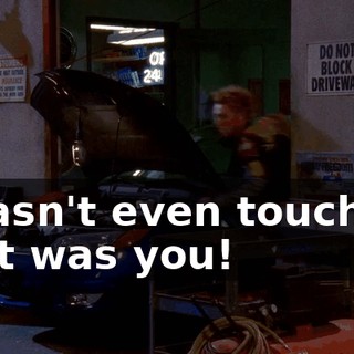 I wasn't even touching it. It was you!