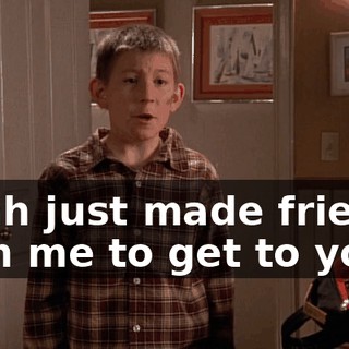Noah just made friends with me to get to you.