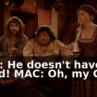 DEE: He doesn't have a head! MAC: Oh, my God!