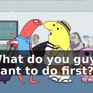 What do you guys want to do first?