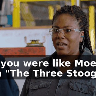 - So you were like Moe from "The Three Stooges?"