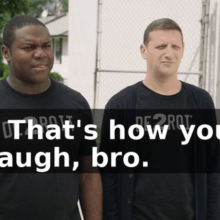 - That's how you laugh, bro.