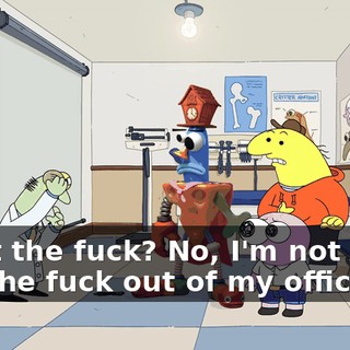 What the fuck? No, I'm not okay. Get the fuck out of my office.