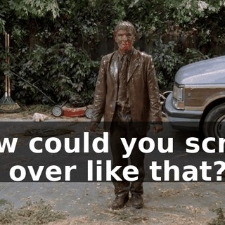How could you screw me over like that?