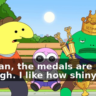 I mean, the medals are nice, though. I like how shiny--