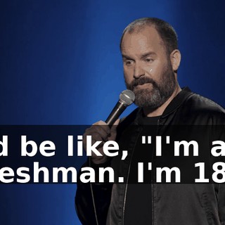 I'd be like, "I'm a freshman. I'm 18."