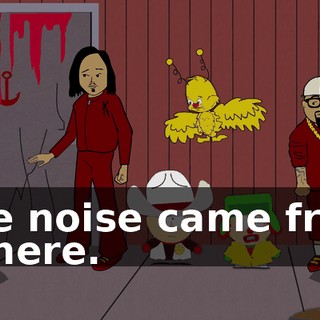 The noise came from in here.