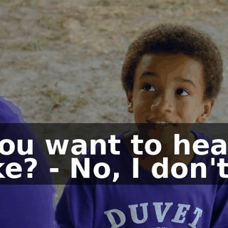- You want to hear a joke? - No, I don't.