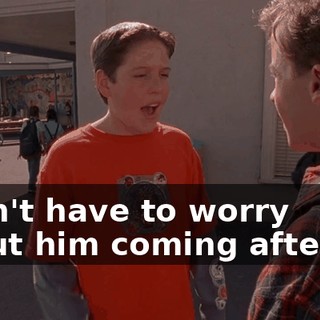 I don't have to worry about him coming after me