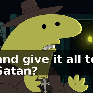 and give it all to Satan?
