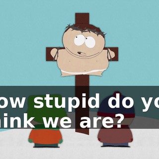 How stupid do you think we are?