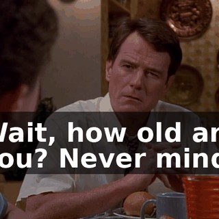 Wait, how old are you? Never mind.