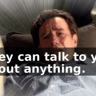They can talk to you about anything.