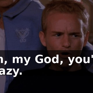 Oh, my God, you're crazy.