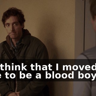 You think that I moved out here to be a blood boy?