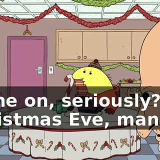 Come on, seriously? It's Christmas Eve, man.