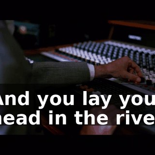♪ And you lay your head in the river ♪