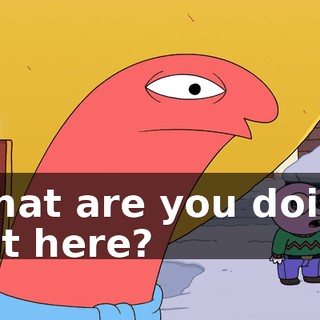 What are you doing out here?