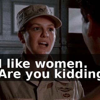 - I like women. - Are you kidding?