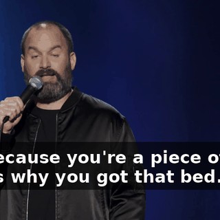 It's because you're a piece of shit. That's why you got that bed.
