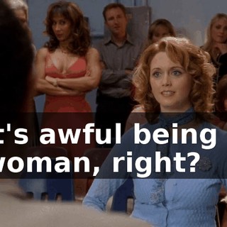 It's awful being a woman, right?