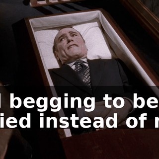 and begging to be buried instead of me?