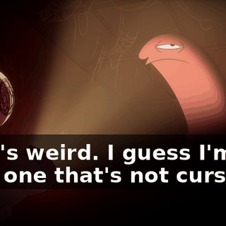 That's weird. I guess I'm the only one that's not cursed.