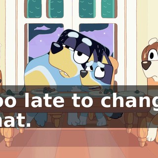 Too late to change that.