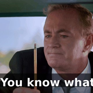 - You know what?