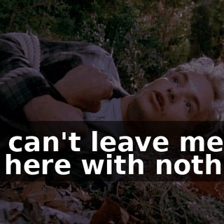 You can't leave me out here with nothing.