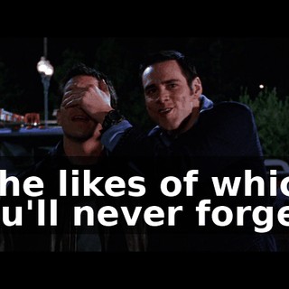 - the likes of which you'll never forget?