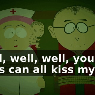 Well, well, well, you guys can all kiss my ass