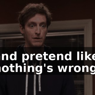 and pretend like nothing's wrong.