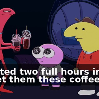I waited two full hours in line to get them these coffees.