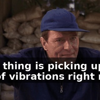 This thing is picking up a lot of vibrations right now.