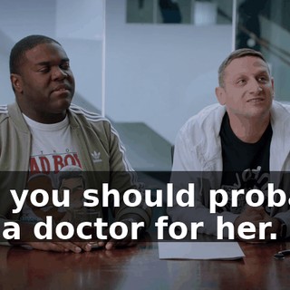 And you should probably call a doctor for her.