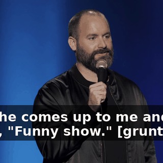 So, she comes up to me and she goes, "Funny show." [grunts]