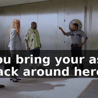 You bring your ass back around here,