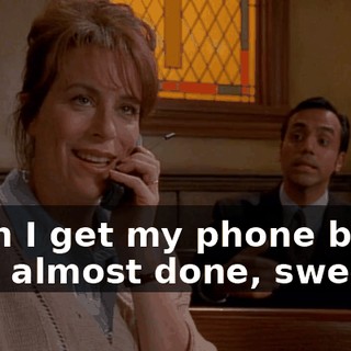 - Can I get my phone back? - I'm almost done, sweetie.