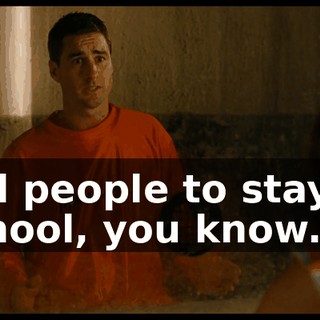 Tell people to stay in school, you know.